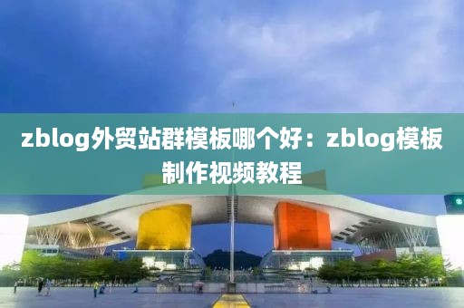 zblog外贸站群模板哪个好：zblog模板制作视频教程