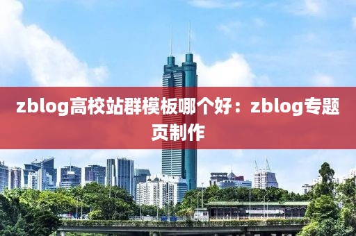 zblog高校站群模板哪个好：zblog专题页制作