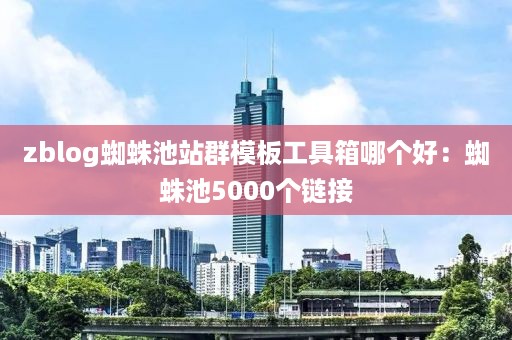 zblog蜘蛛池站群模板工具箱哪个好：蜘蛛池5000个链接